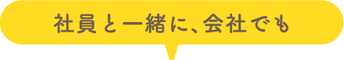 社員と一緒に、会社でも