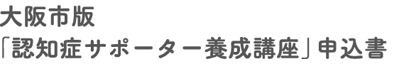 大阪市版「認知症サポーター養成講座」申込書
