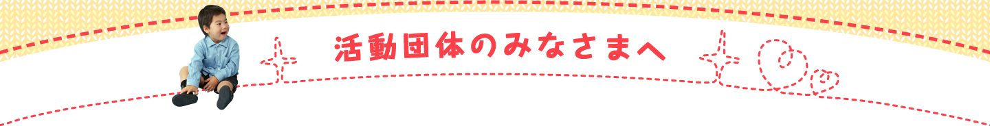 活動団体のみなさまへ